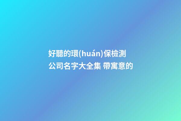 好聽的環(huán)保檢測公司名字大全集 帶寓意的-第1張-公司起名-玄機(jī)派